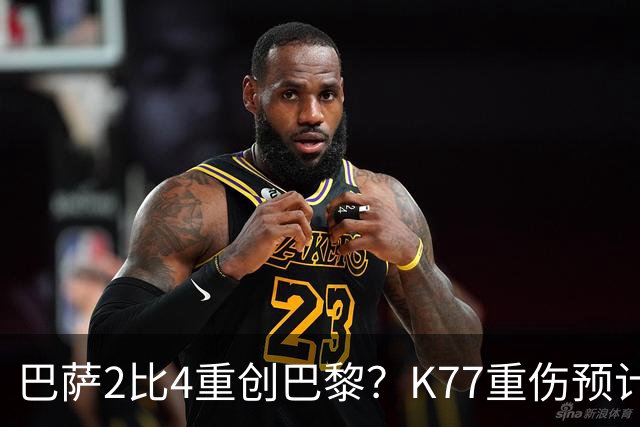 巴萨2比4重创巴黎?K77重伤预计赛季报销,欧冠三连悬了
