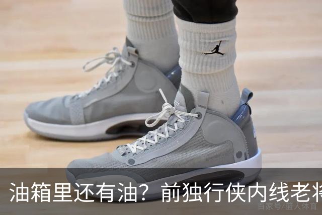 油箱里还有油？前独行侠内线老将还能从其他球队得到一份合同？