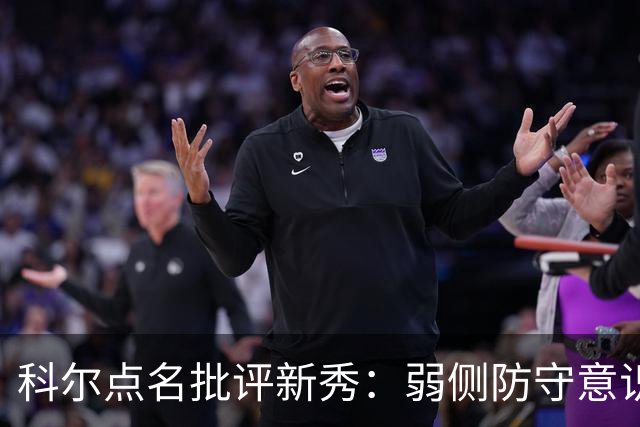 科尔点名批评新秀：弱侧防守意识很差，以他的身材该是护筐最好的