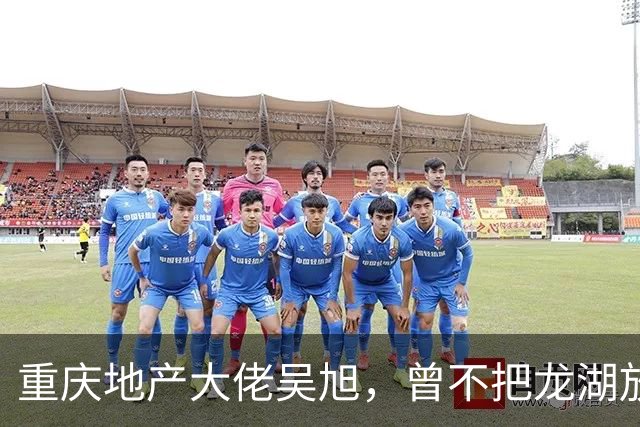 重庆地产大佬吴旭，曾不把龙湖放眼里，如今连协信都没保住